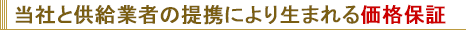 当社と供給会社の提携により生まれる価格保証