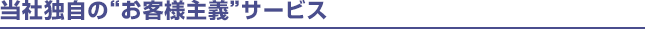 当社独自の"お客様主義"サービス