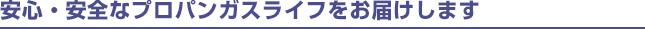 安心・安全なプロパンガスライフをお届けします