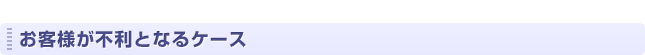 お客様が不利となるケース