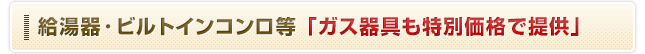 給湯器・ビルトインコンロ等「ガス器具も特別価格で提供」