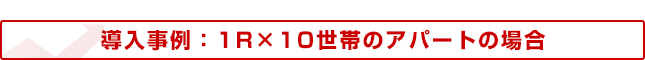 導入事例：1R×10世帯のアパートの場合