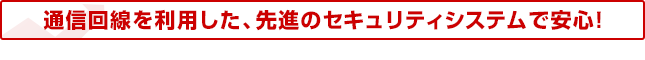 通信回線を利用した、先進のセキュリティシステムで安心！