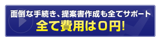 面倒な手続き、提案書作成も全てサポート。全て費用は0円!