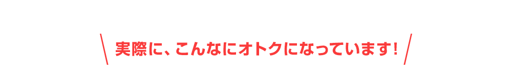 実際に、こんなにオトクになっています！