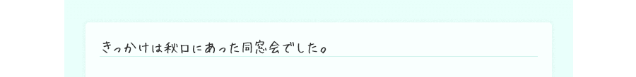 きっかけは秋口にあった同窓会でした。