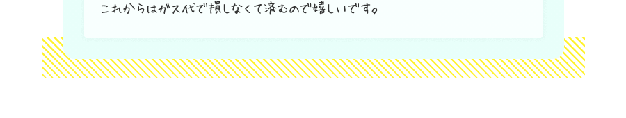 これからはガス代で損しなくて済むので嬉しいです。