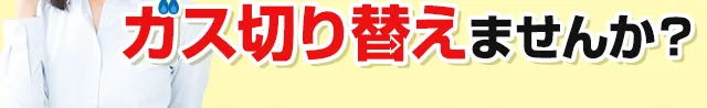 ガス切り替えませんか？