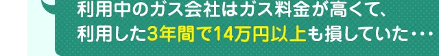 利用中のガス会社はガス料金が高くて、利用した3年間で14万円以上も損していた・・・