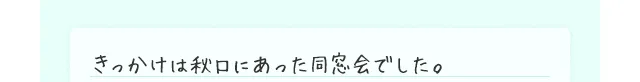 きっかけは秋口にあった同窓会でした。